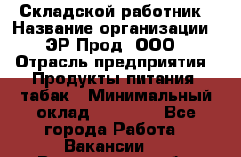 Складской работник › Название организации ­ ЭР-Прод, ООО › Отрасль предприятия ­ Продукты питания, табак › Минимальный оклад ­ 10 000 - Все города Работа » Вакансии   . Вологодская обл.
